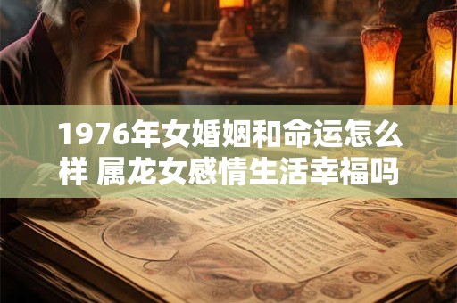 1976年女婚姻和命运怎么样 属龙女感情生活幸福吗