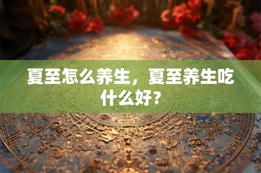 夏至怎么养生,夏至养生吃什么好? 夏至怎么养生,夏至养生吃什么好?