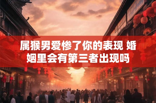属猴男爱惨了你的表现 婚姻里会有第三者出现吗