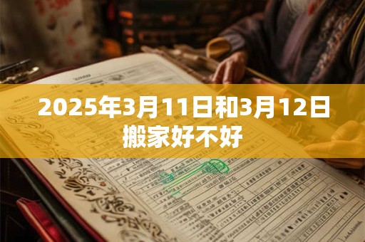 2025年3月11日和3月12日搬家好不好