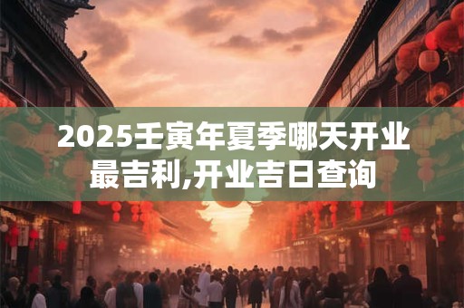 2025壬寅年夏季哪天开业最吉利,开业吉日查询