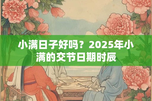 小满日子好吗？2025年小满的交节日期时辰