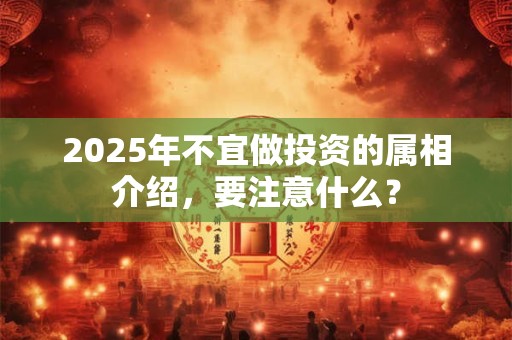 2025年不宜做投资的属相介绍，要注意什么？