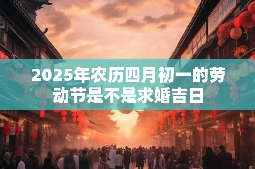 2025年农历四月初一的劳动节是不是求婚吉日