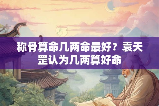称骨算命几两命最好？袁天罡认为几两算好命
