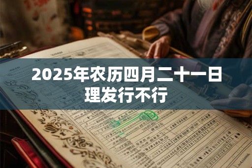 2025年农历四月二十一日理发行不行