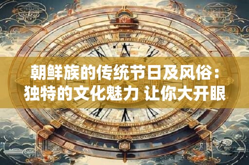 朝鲜族的传统节日及风俗：独特的文化魅力 让你大开眼界！