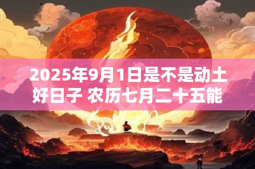 2025年9月1日是不是动土好日子 农历七月二十五能动土吗