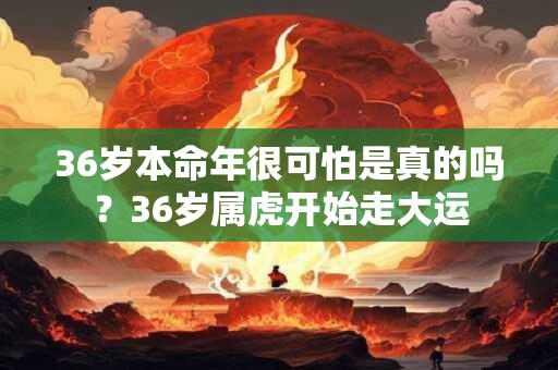 36岁本命年很可怕是真的吗？36岁属虎开始走大运