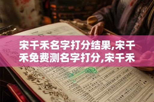 宋千禾名字打分结果,宋千禾免费测名字打分,宋千禾周易免费测名字打分 宋千禾名字打分结果,宋千禾免费测名字打分,宋千禾周易免费测名字打分
