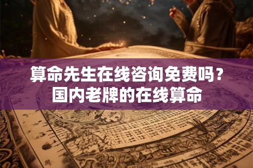 算命先生在线咨询免费吗？国内老牌的在线算命