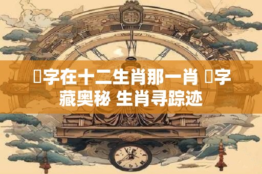 億字在十二生肖那一肖 億字藏奥秘 生肖寻踪迹