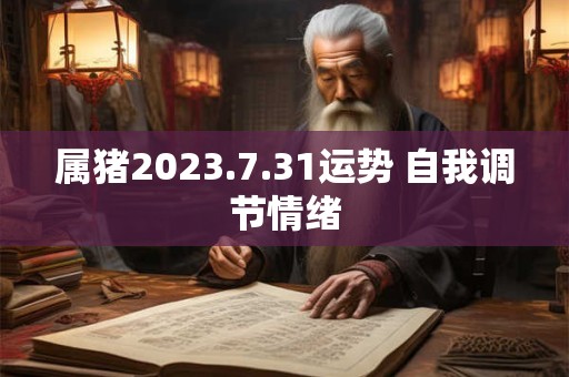 属猪2023.7.31运势 自我调节情绪