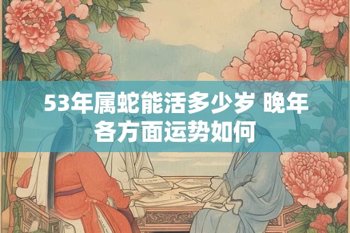 53年属蛇能活多少岁 晚年各方面运势如何