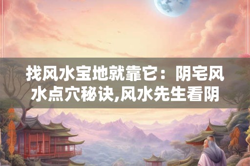 找风水宝地就靠它：阴宅风水点穴秘诀,风水先生看阴宅口诀