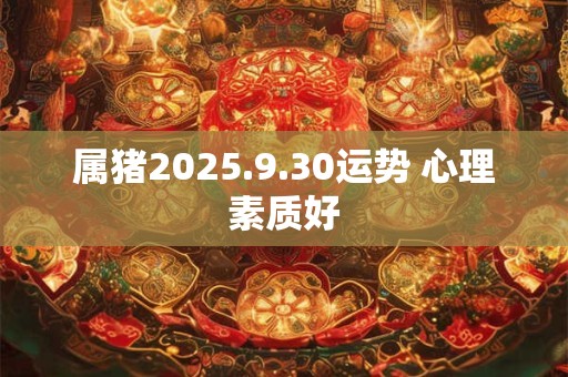 属猪2025.9.30运势 心理素质好