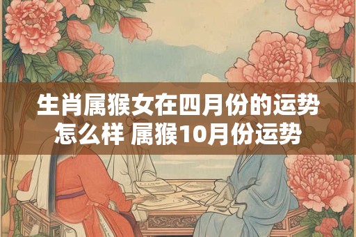 生肖属猴女在四月份的运势怎么样 属猴10月份运势
