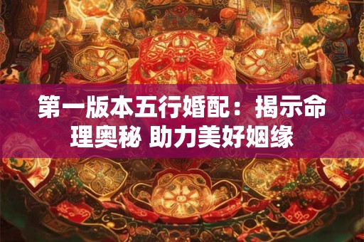 第一版本五行婚配：揭示命理奥秘 助力美好姻缘
