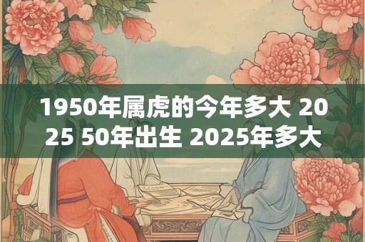 1950年属虎的今年多大 2025 50年出生 2025年多大年龄