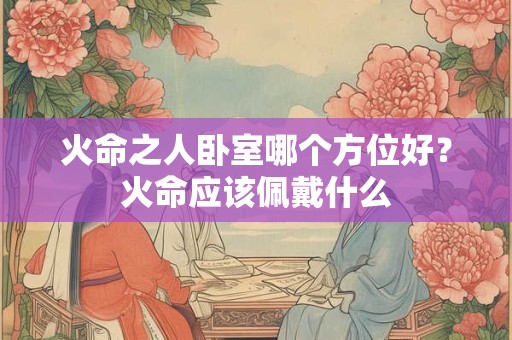 火命之人卧室哪个方位好？火命应该佩戴什么