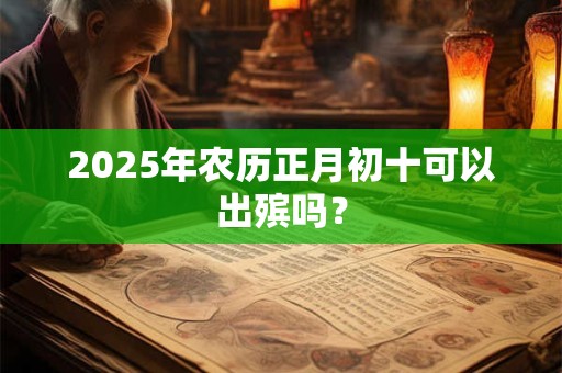 2025年农历正月初十可以出殡吗? 2025年农历正月初十可以出殡吗?