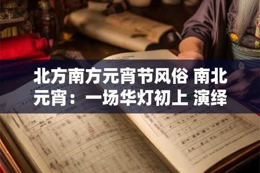 北方南方元宵节风俗 南北元宵：一场华灯初上 演绎千年风俗