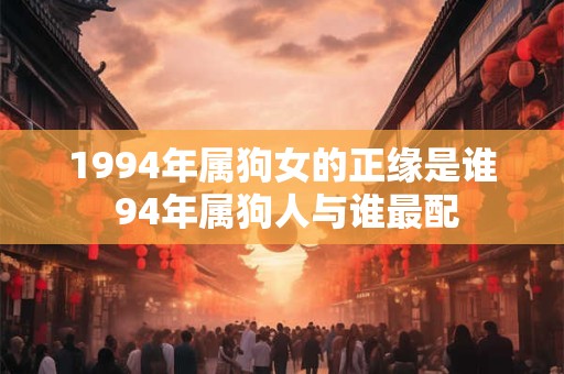 1994年属狗女的正缘是谁 94年属狗人与谁最配