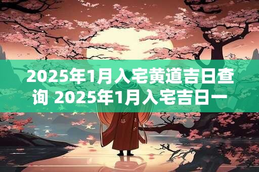 2025年1月入宅黄道吉日查询 2025年1月入宅吉日一览表