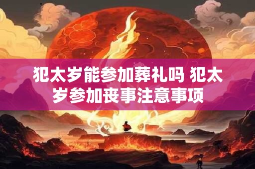 犯太岁能参加葬礼吗 犯太岁参加丧事注意事项