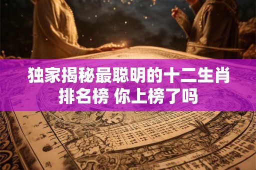 独家揭秘最聪明的十二生肖排名榜 你上榜了吗