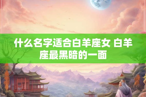 什么名字适合白羊座女 白羊座最黑暗的一面