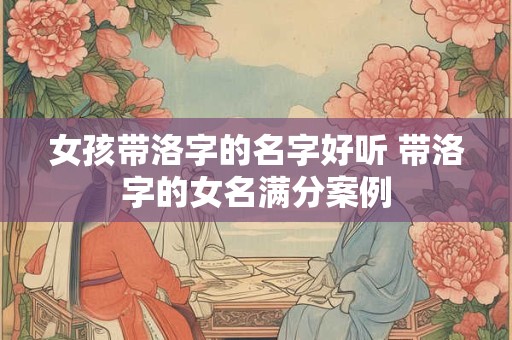 女孩带洛字的名字好听 带洛字的女名满分案例