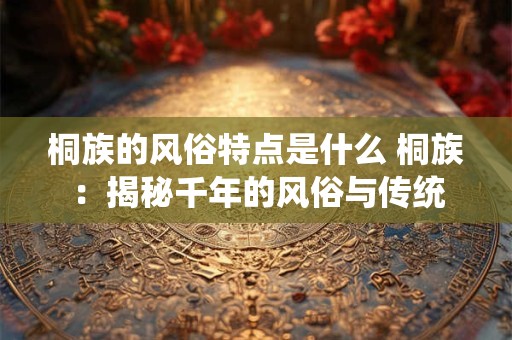 桐族的风俗特点是什么 桐族：揭秘千年的风俗与传统