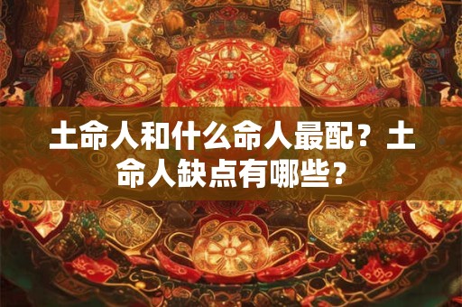 土命人和什么命人最配？土命人缺点有哪些？