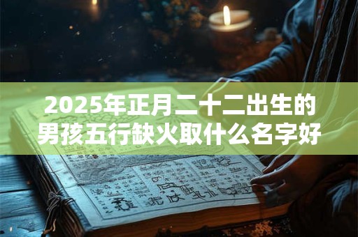 2026年正月二十二出生的男孩五行缺火取什么名字好? 2026年正月二十二出生的男孩五行缺火取什么名字好?