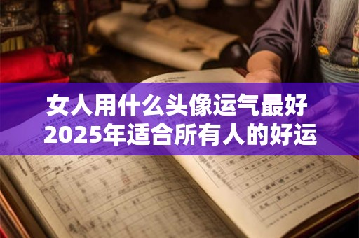 女人用什么头像运气最好 2025年适合所有人的好运头像