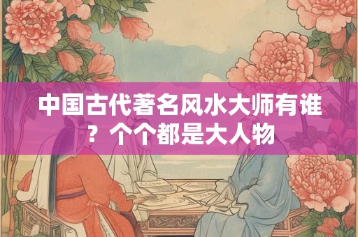 中国古代著名风水大师有谁？个个都是大人物