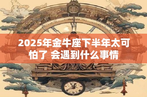 2025年金牛座下半年太可怕了 会遇到什么事情