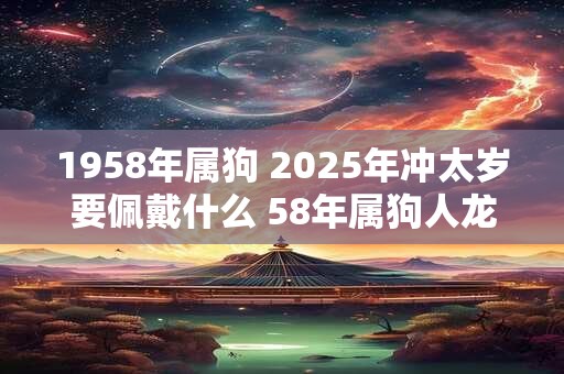 1958年属狗 2025年冲太岁要佩戴什么 58年属狗人龙年犯太岁怎么化解