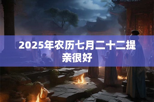 2025年农历七月二十二提亲很好 2025年农历七月二十二提亲很好