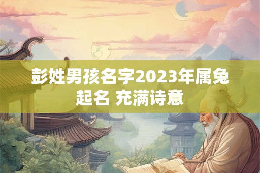 彭姓男孩名字2023年属兔起名 充满诗意