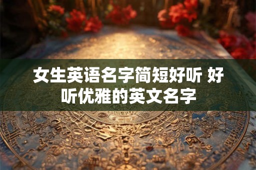 女生英语名字简短好听 好听优雅的英文名字