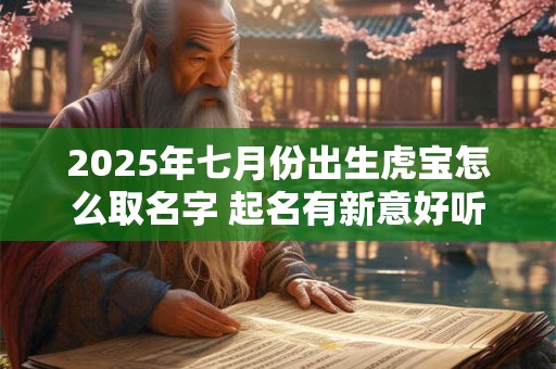 2025年七月份出生虎宝怎么取名字 起名有新意好听名字