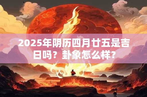 2025年阴历四月廿五是吉日吗？卦象怎么样？
