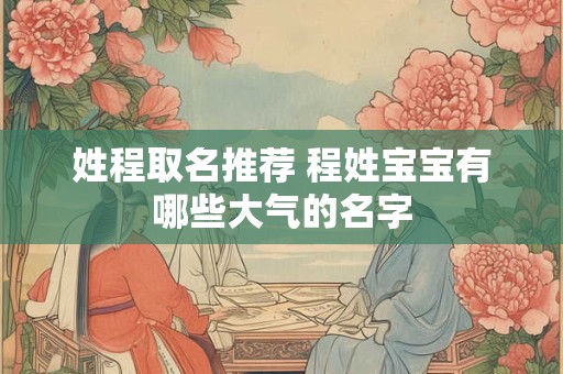 姓程取名推荐 程姓宝宝有哪些大气的名字