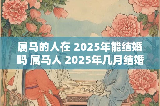 属马的人在 2025年能结婚吗 属马人 2025年几月结婚最好