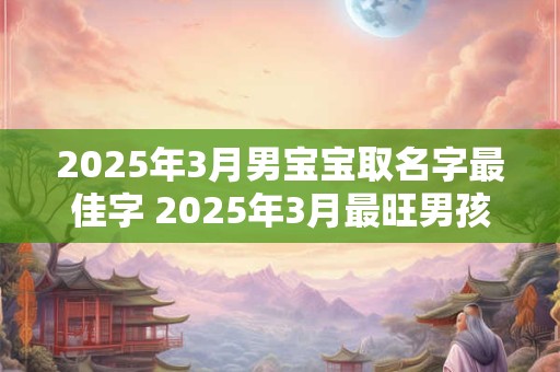 2025年3月男宝宝取名字最佳字 2025年3月最旺男孩名字