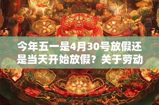 今年五一是4月30号放假还是当天开始放假？关于劳动节的奖项
