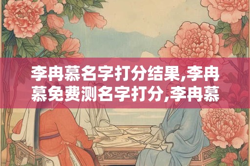 李冉慕名字打分结果,李冉慕免费测名字打分,李冉慕周易免费测名字打分