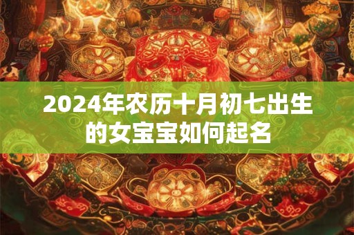 2024年农历十月初七出生的女宝宝如何起名